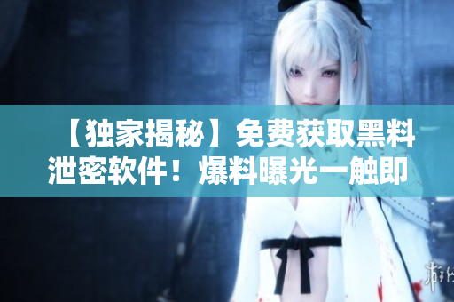 【独家揭秘】免费获取黑料泄密软件！爆料曝光一触即发，跟吃瓜网一样精彩！