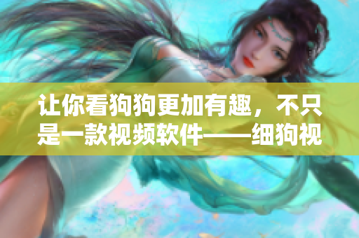 让你看狗狗更加有趣，不只是一款视频软件——细狗视频
