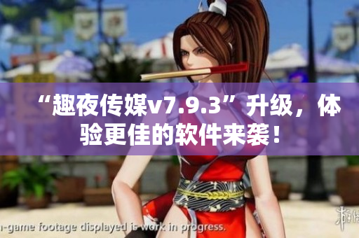 “趣夜传媒v7.9.3”升级，体验更佳的软件来袭！