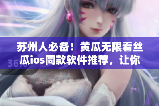 苏州人必备！黄瓜无限看丝瓜ios同款软件推荐，让你随时随地畅享电影