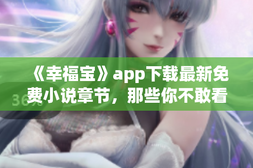 《幸福宝》app下载最新免费小说章节，那些你不敢看的小说，这里都有！