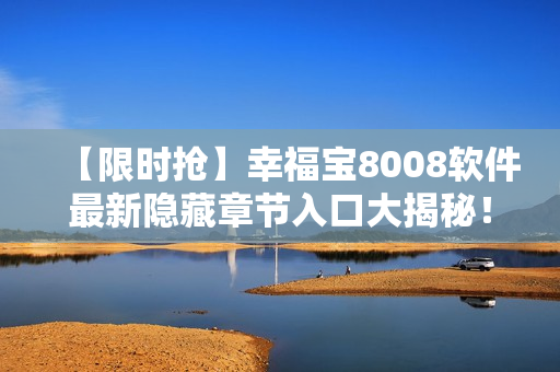 【限时抢】幸福宝8008软件最新隐藏章节入口大揭秘！