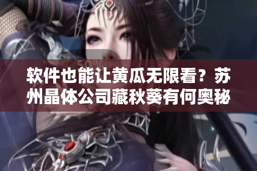 软件也能让黄瓜无限看？苏州晶体公司藏秋葵有何奥秘？