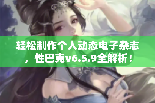 轻松制作个人动态电子杂志，性巴克v6.5.9全解析！