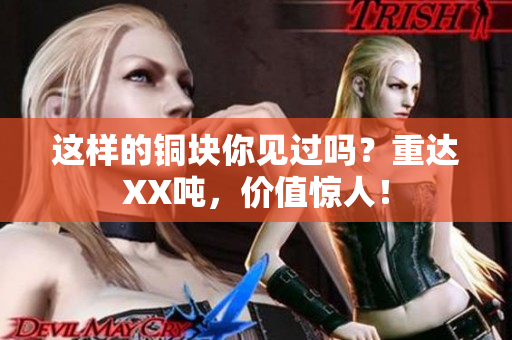 这样的铜块你见过吗？重达XX吨，价值惊人！