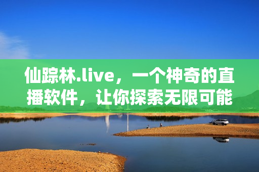仙踪林.live，一个神奇的直播软件，让你探索无限可能！