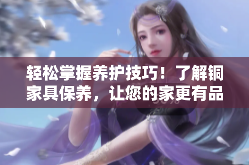 轻松掌握养护技巧！了解铜家具保养，让您的家更有品质！