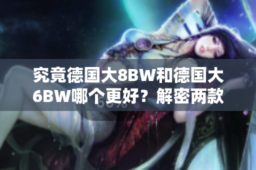 究竟德国大8BW和德国大6BW哪个更好？解密两款产品！