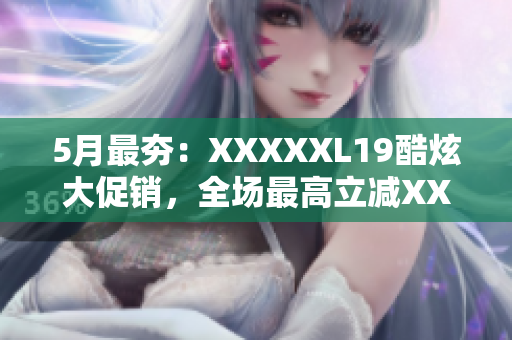 5月最夯：XXXXXL19酷炫大促销，全场最高立减XXXX！