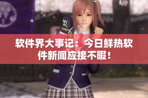 软件界大事记：今日鲜热软件新闻应接不暇！