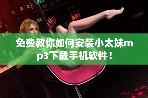 免费教你如何安装小太妹mp3下载手机软件！