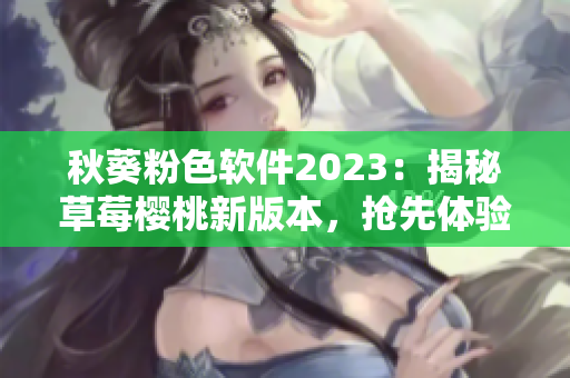秋葵粉色软件2023：揭秘草莓樱桃新版本，抢先体验最强营销利器！