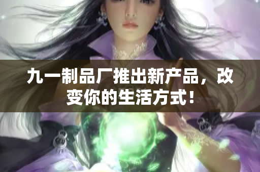 九一制品厂推出新产品，改变你的生活方式！