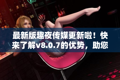 最新版趣夜传媒更新啦！快来了解v8.0.7的优势，助您在软件界立于不败之地！