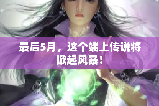 最后5月，这个端上传说将掀起风暴！
