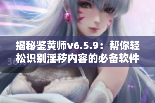 揭秘鉴黄师v6.5.9：帮你轻松识别淫秽内容的必备软件！
