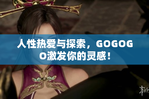 人性热爱与探索，GOGOGO激发你的灵感！