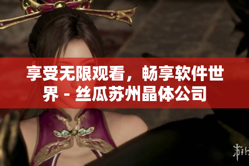享受无限观看，畅享软件世界 - 丝瓜苏州晶体公司