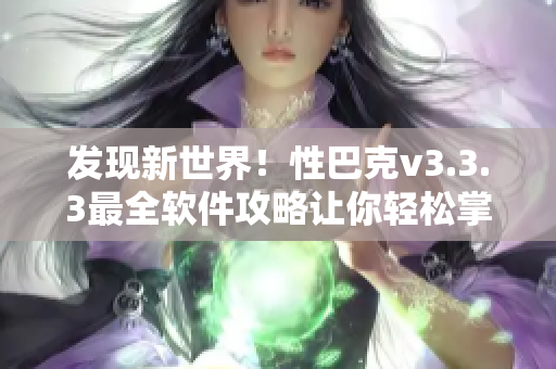 发现新世界！性巴克v3.3.3最全软件攻略让你轻松掌握