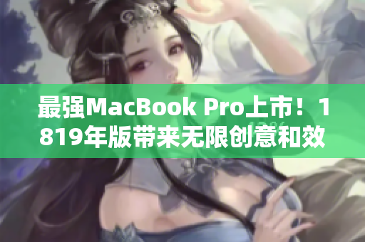 最强MacBook Pro上市！1819年版带来无限创意和效率