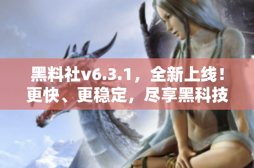 黑料社v6.3.1，全新上线！更快、更稳定，尽享黑科技！