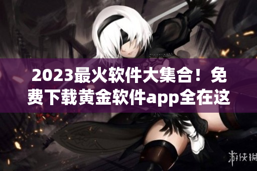 2023最火软件大集合！免费下载黄金软件app全在这，让你的手机动起来！