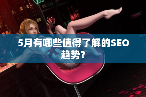 5月有哪些值得了解的SEO趋势？