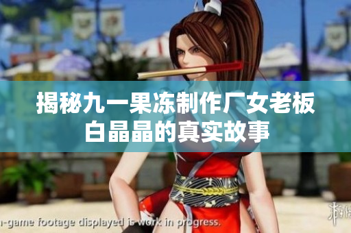 揭秘九一果冻制作厂女老板白晶晶的真实故事