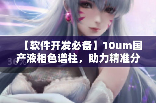【软件开发必备】10um国产液相色谱柱，助力精准分析！