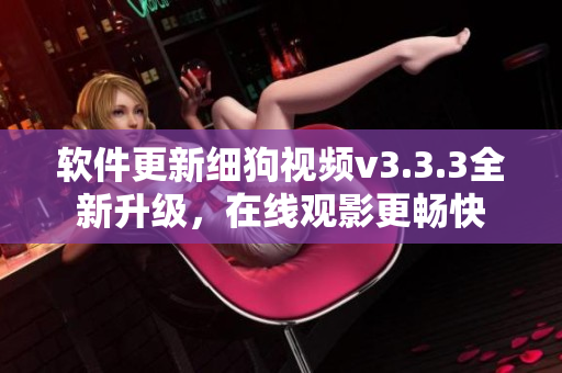 软件更新细狗视频v3.3.3全新升级，在线观影更畅快