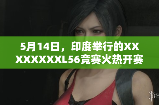 5月14日，印度举行的XXXXXXXXL56竞赛火热开赛，谁将是最终胜者？