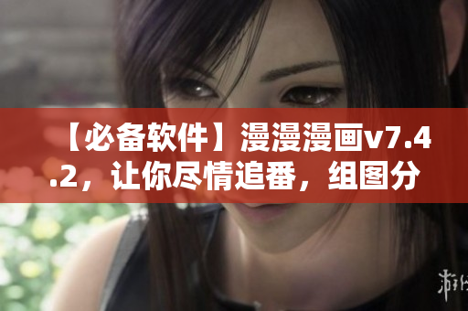 【必备软件】漫漫漫画v7.4.2，让你尽情追番，组图分享更畅享!