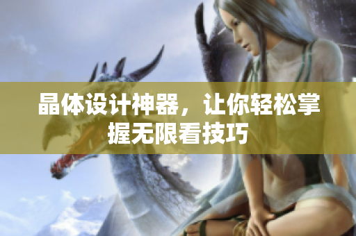 晶体设计神器，让你轻松掌握无限看技巧