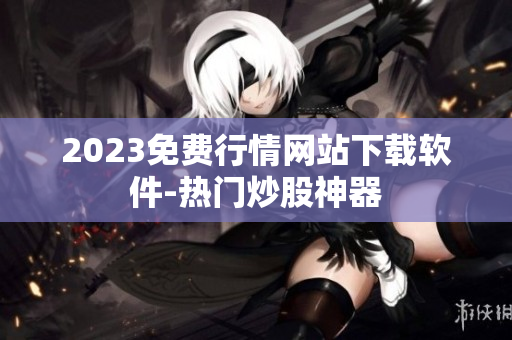 2023免费行情网站下载软件-热门炒股神器
