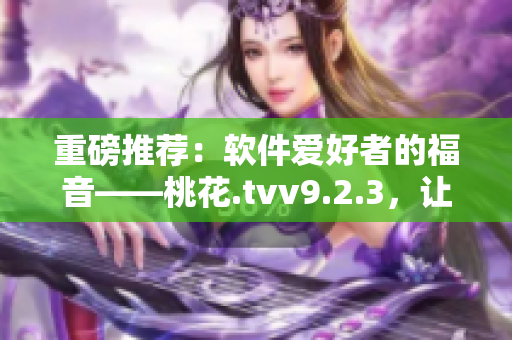 重磅推荐：软件爱好者的福音——桃花.tvv9.2.3，让你用软件不再苦手！