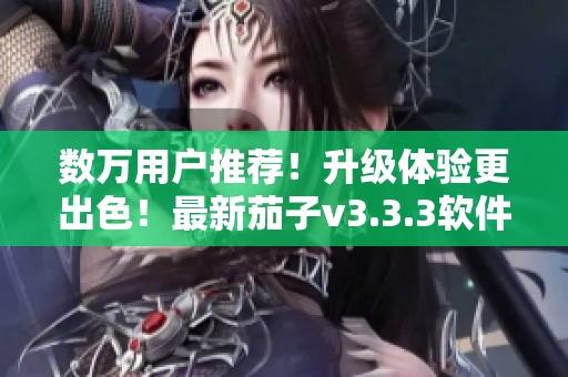 数万用户推荐！升级体验更出色！最新茄子v3.3.3软件下载
