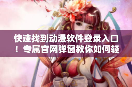 快速找到动漫软件登录入口！专属官网弹窗教你如何轻松登录！