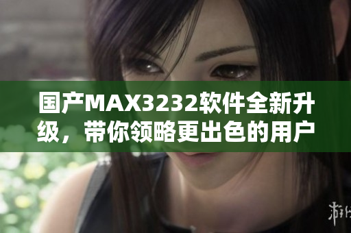 国产MAX3232软件全新升级，带你领略更出色的用户体验