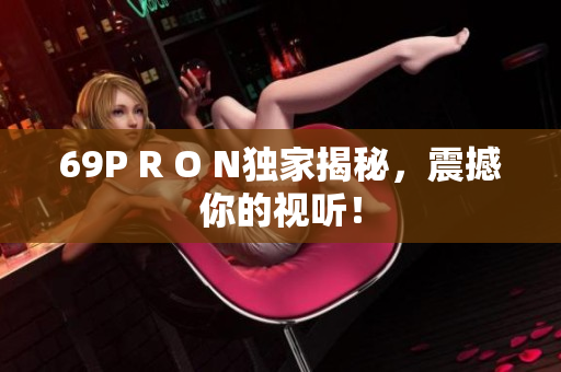69P R O N独家揭秘，震撼你的视听！