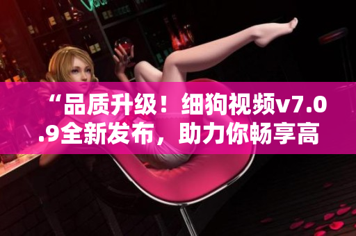 “品质升级！细狗视频v7.0.9全新发布，助力你畅享高清美剧”