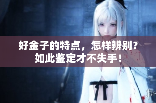好金子的特点，怎样辨别？如此鉴定才不失手！