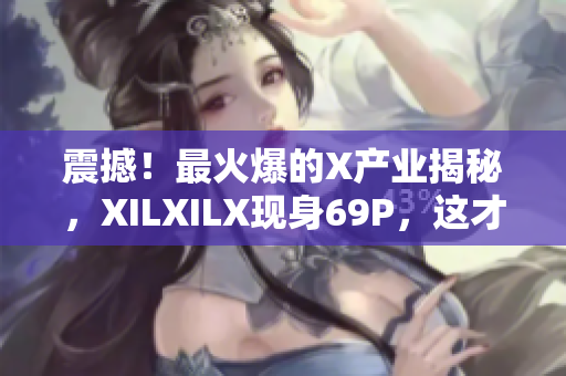 震撼！最火爆的X产业揭秘，XILXILX现身69P，这才是PORN大片！