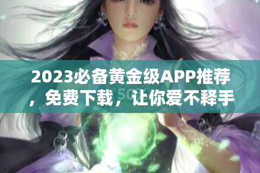 2023必备黄金级APP推荐，免费下载，让你爱不释手