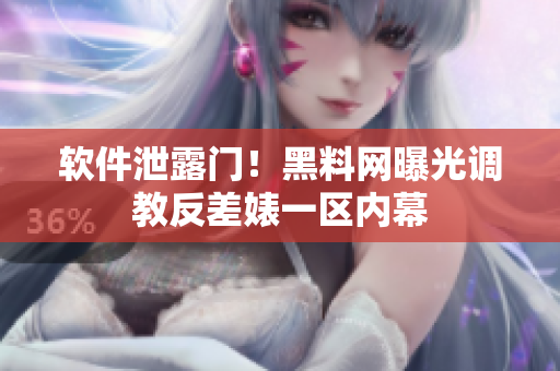软件泄露门！黑料网曝光调教反差婊一区内幕