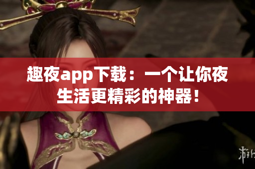 趣夜app下载：一个让你夜生活更精彩的神器！