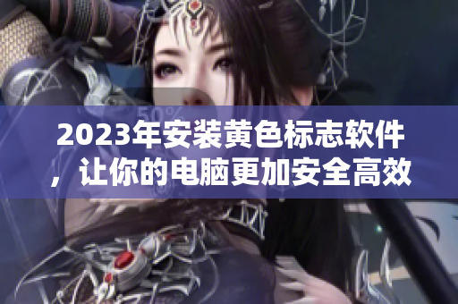 2023年安装黄色标志软件，让你的电脑更加安全高效