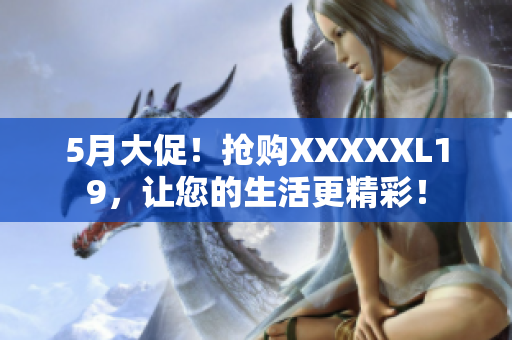 5月大促！抢购XXXXXL19，让您的生活更精彩！