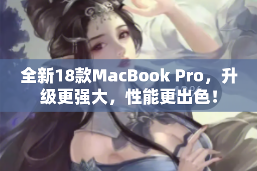 全新18款MacBook Pro，升级更强大，性能更出色！