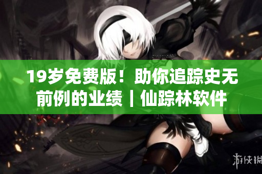 19岁免费版！助你追踪史无前例的业绩｜仙踪林软件