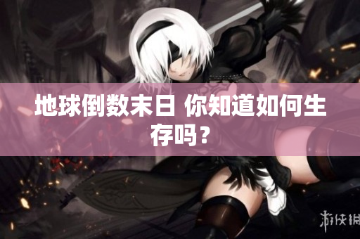 地球倒数末日 你知道如何生存吗？